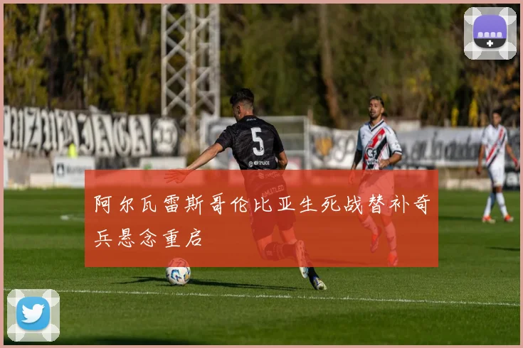 阿尔瓦雷斯哥伦比亚生死战替补奇兵悬念重启