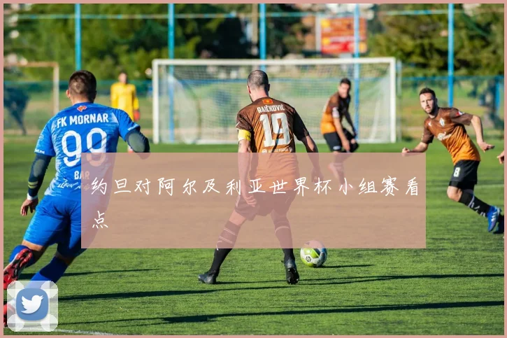约旦对阿尔及利亚世界杯小组赛看点