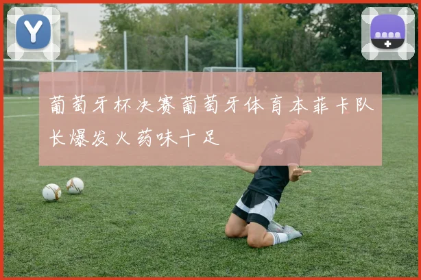 葡萄牙杯决赛葡萄牙体育本菲卡队长爆发火药味十足