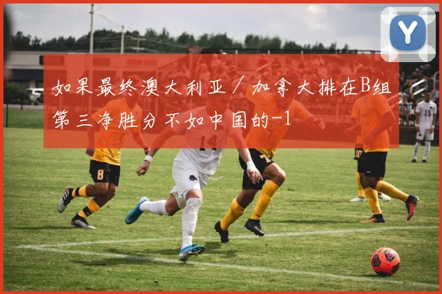 如果最终澳大利亚／加拿大排在B组第三净胜分不如中国的-1