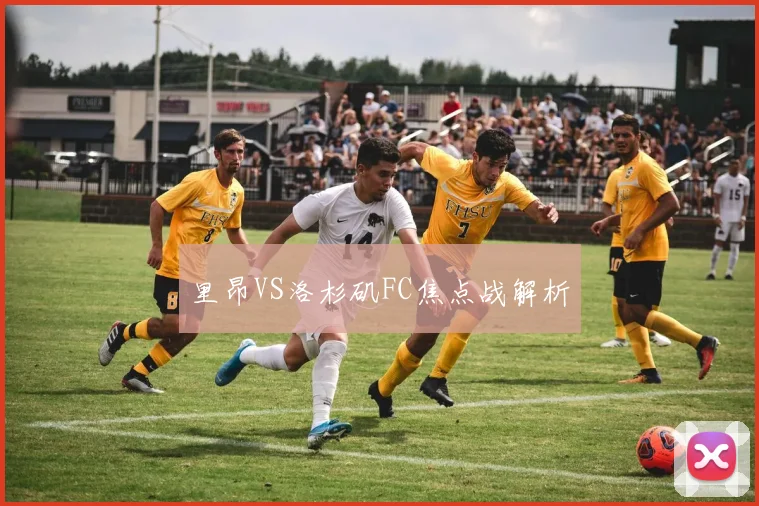 里昂VS洛杉矶FC焦点战解析
