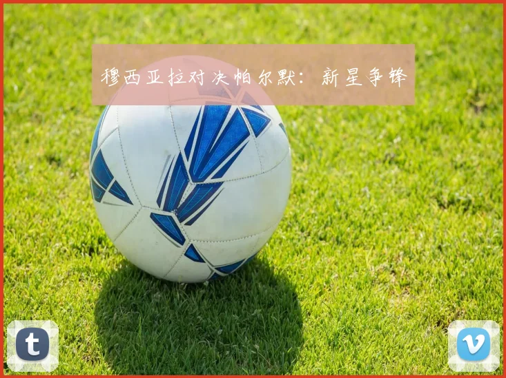 穆西亚拉对决帕尔默：新星争锋