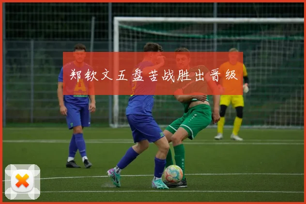 郑钦文五盘苦战胜出晋级