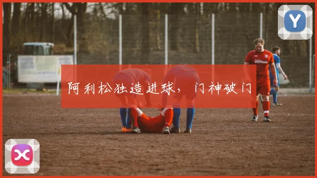 阿利松独造进球，门神破门