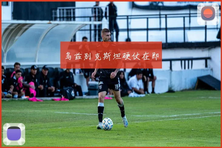 乌兹别克斯坦硬仗在即