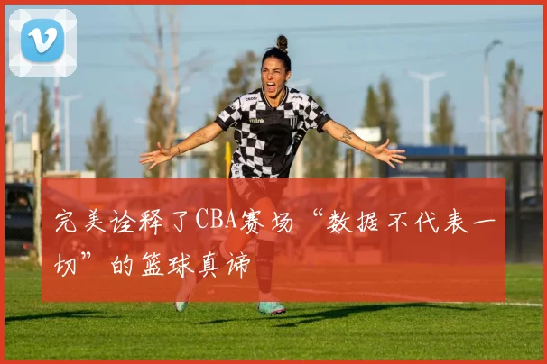 完美诠释了CBA赛场“数据不代表一切”的篮球真谛