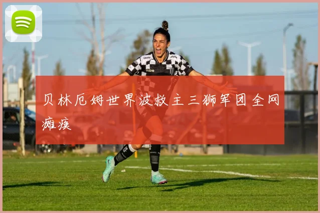贝林厄姆世界波救主三狮军团全网瘫痪