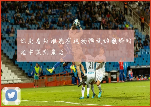 你更看好谁能在这场预设的巅峰对话中笑到最后