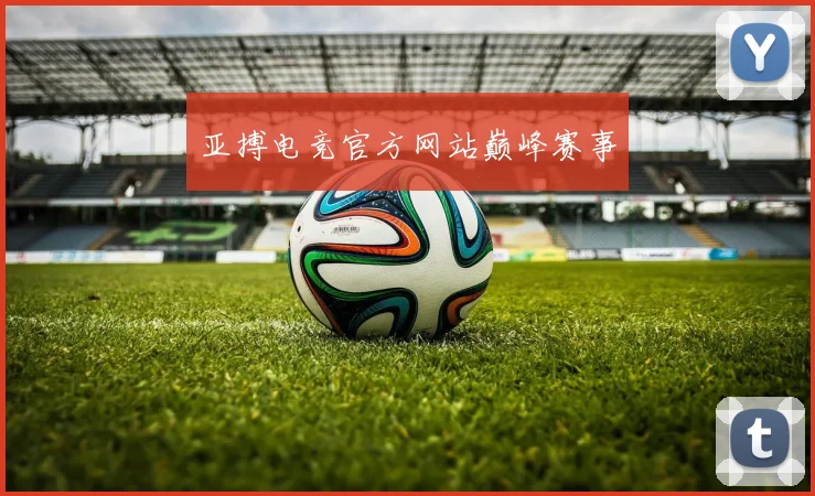 亚搏电竞官方网站巅峰赛事