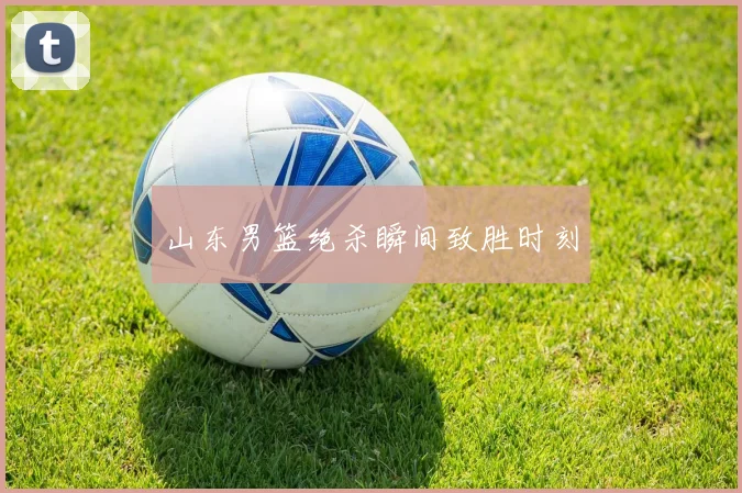 山东男篮绝杀瞬间致胜时刻