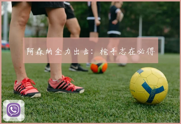 阿森纳全力出击：枪手志在必得