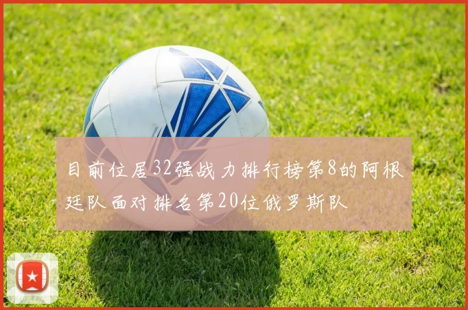 目前位居32强战力排行榜第8的阿根廷队面对排名第20位俄罗斯队