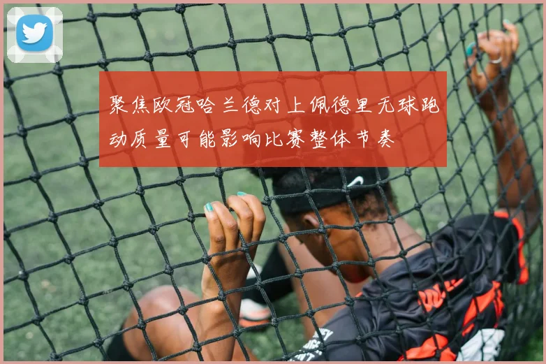 聚焦欧冠哈兰德对上佩德里无球跑动质量可能影响比赛整体节奏