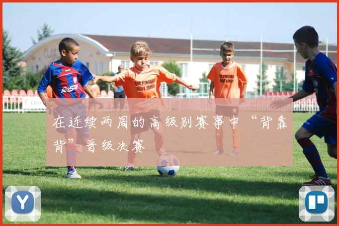 在连续两周的高级别赛事中“背靠背”晋级决赛