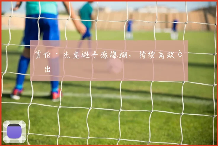 贾伦·杰克逊手感爆棚，持续高效输出