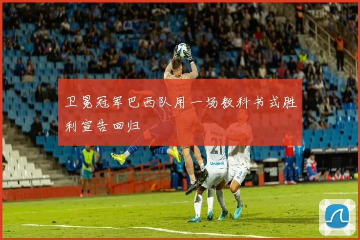 卫冕冠军巴西队用一场教科书式胜利宣告回归