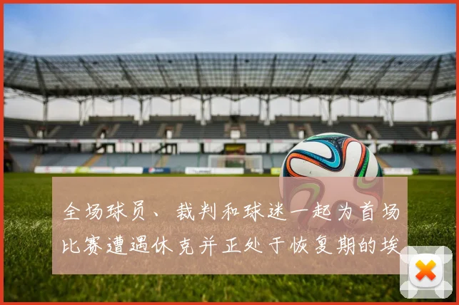全场球员、裁判和球迷一起为首场比赛遭遇休克并正处于恢复期的埃里克森鼓掌加油