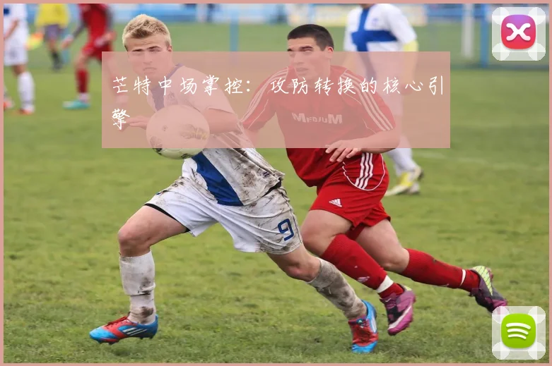 芒特中场掌控：攻防转换的核心引擎