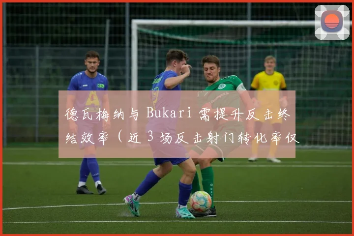 德瓦梅纳与 Bukari 需提升反击终结效率（近 3 场反击射门转化率仅 20%）