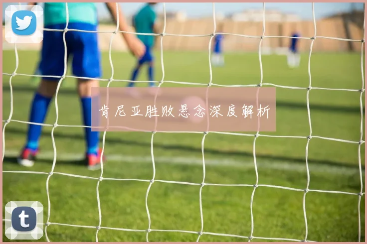 肯尼亚胜败悬念深度解析