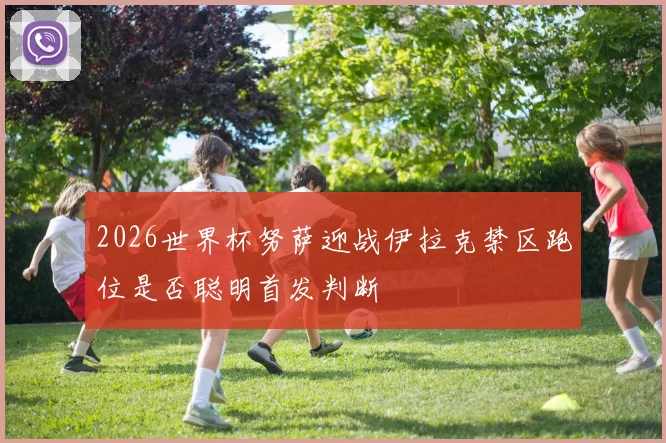 2026世界杯努萨迎战伊拉克禁区跑位是否聪明首发判断