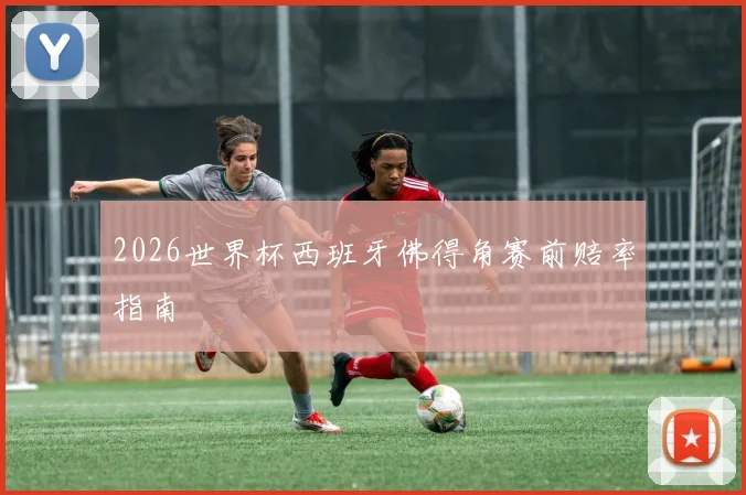 2026世界杯西班牙佛得角赛前赔率指南