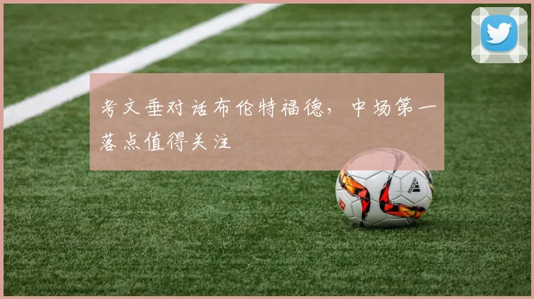 考文垂对话布伦特福德，中场第一落点值得关注