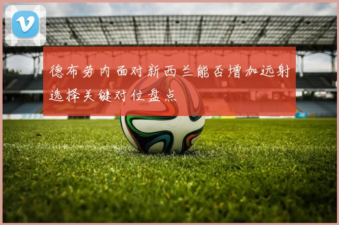 德布劳内面对新西兰能否增加远射选择关键对位盘点