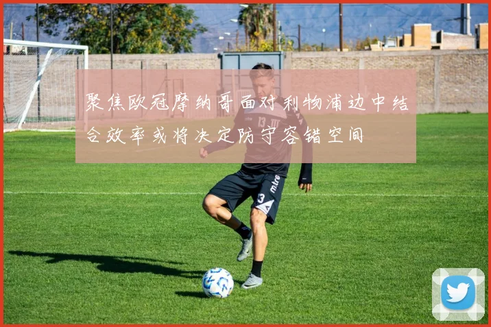 聚焦欧冠摩纳哥面对利物浦边中结合效率或将决定防守容错空间