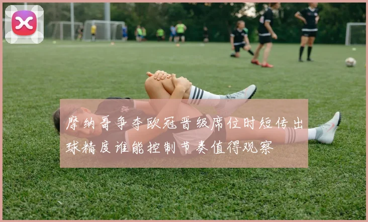 摩纳哥争夺欧冠晋级席位时短传出球精度谁能控制节奏值得观察