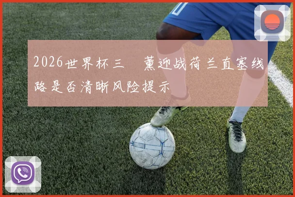 2026世界杯三笘薰迎战荷兰直塞线路是否清晰风险提示