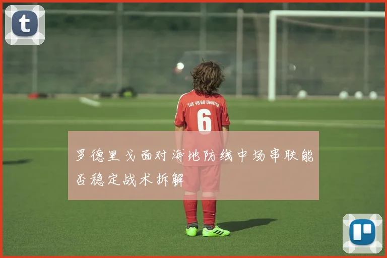 罗德里戈面对海地防线中场串联能否稳定战术拆解