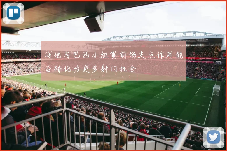 海地与巴西小组赛前场支点作用能否转化为更多射门机会