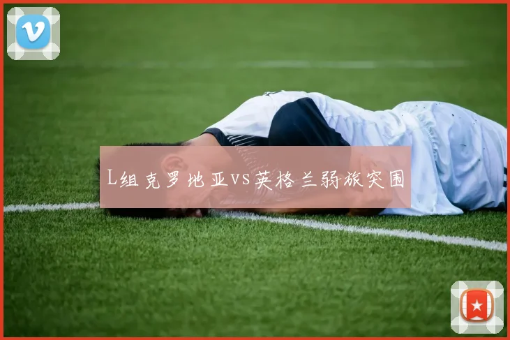 L组克罗地亚vs英格兰弱旅突围