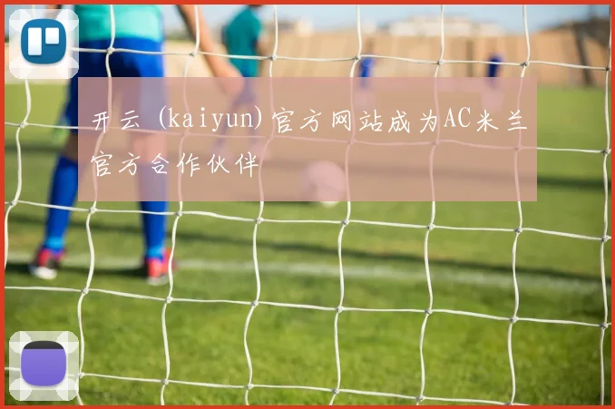 开云 (kaiyun)官方网站成为AC米兰官方合作伙伴