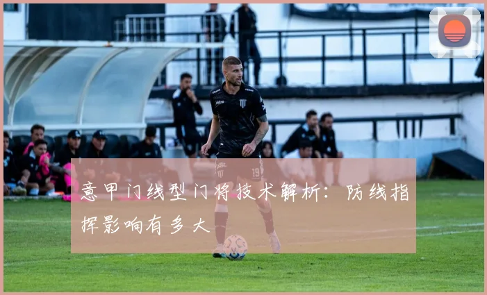 意甲门线型门将技术解析：防线指挥影响有多大
