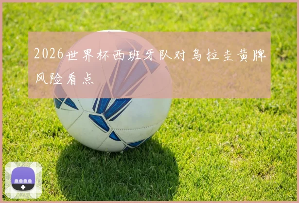 2026世界杯西班牙队对乌拉圭黄牌风险看点