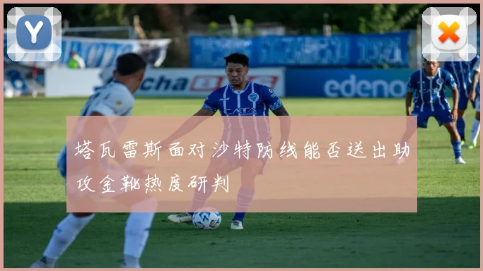 塔瓦雷斯面对沙特防线能否送出助攻金靴热度研判