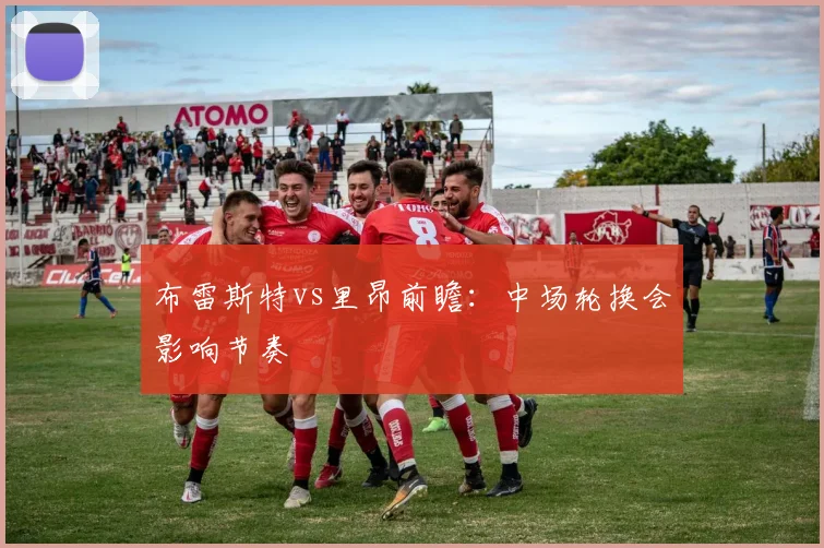 布雷斯特vs里昂前瞻：中场轮换会影响节奏