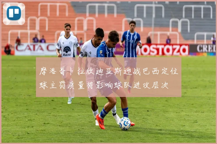 摩洛哥卜拉欣迪亚斯迎战巴西定位球主罚质量将影响球队进攻层次