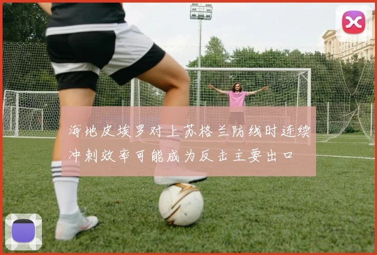 海地皮埃罗对上苏格兰防线时连续冲刺效率可能成为反击主要出口
