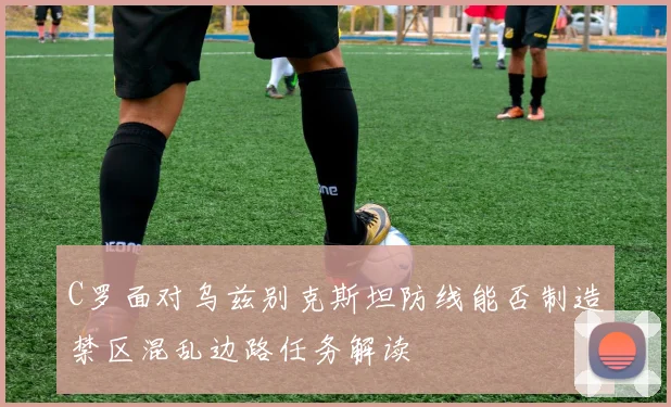 C罗面对乌兹别克斯坦防线能否制造禁区混乱边路任务解读