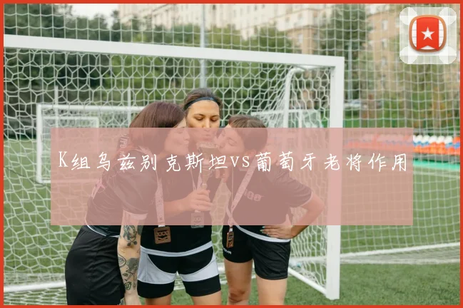 K组乌兹别克斯坦vs葡萄牙老将作用