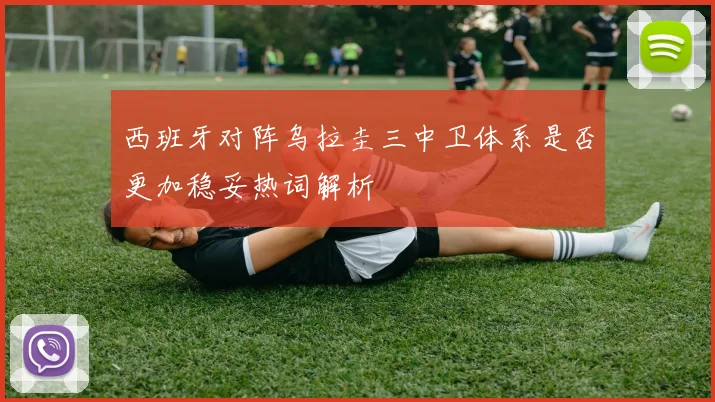 西班牙对阵乌拉圭三中卫体系是否更加稳妥热词解析