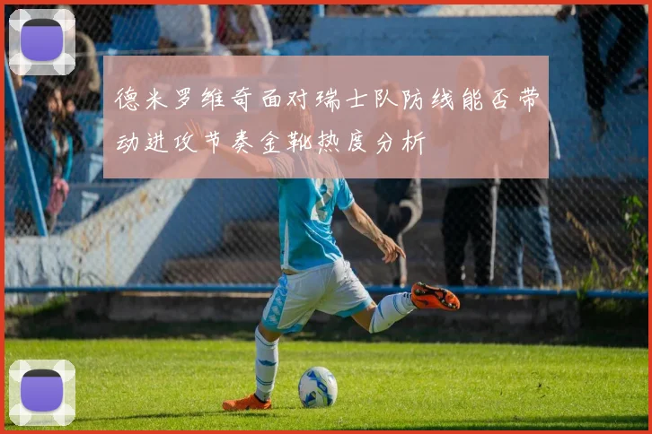 德米罗维奇面对瑞士队防线能否带动进攻节奏金靴热度分析